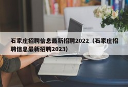 石家庄招聘信息最新招聘2022（石家庄招聘信息最新招聘2023）