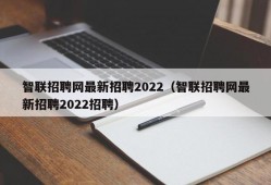 智联招聘网最新招聘2022（智联招聘网最新招聘2022招聘）