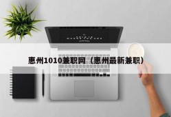 惠州1010兼职网（惠州最新兼职）