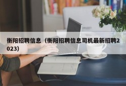 衡阳招聘信息（衡阳招聘信息司机最新招聘2023）
