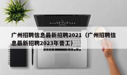 广州招聘信息最新招聘2021（广州招聘信息最新招聘2023年普工）