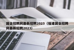 国企招聘网最新招聘2023（福建国企招聘网最新招聘2023）