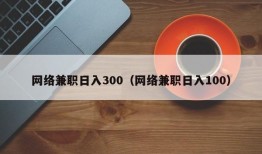网络兼职日入300（网络兼职日入100）