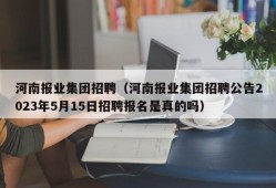 河南报业集团招聘（河南报业集团招聘公告2023年5月15日招聘报名是真的吗）