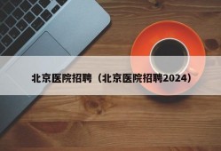 北京医院招聘（北京医院招聘2024）