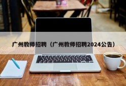 广州教师招聘（广州教师招聘2024公告）