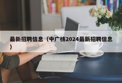 最新招聘信息（中广核2024最新招聘信息）