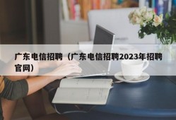 广东电信招聘（广东电信招聘2023年招聘官网）