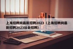 上海招聘网最新招聘2023（上海招聘网最新招聘2023社会招聘）