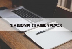 北京校园招聘（北京校园招聘2023）