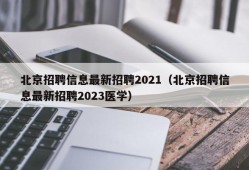 北京招聘信息最新招聘2021（北京招聘信息最新招聘2023医学）