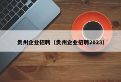 贵州企业招聘（贵州企业招聘2023）