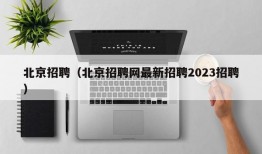 北京招聘（北京招聘网最新招聘2023招聘）