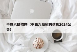 中铁六局招聘（中铁六局招聘信息2024公告）